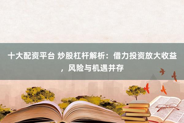 十大配资平台 炒股杠杆解析：借力投资放大收益，风险与机遇并存