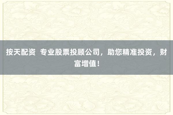 按天配资  专业股票投顾公司，助您精准投资，财富增值！