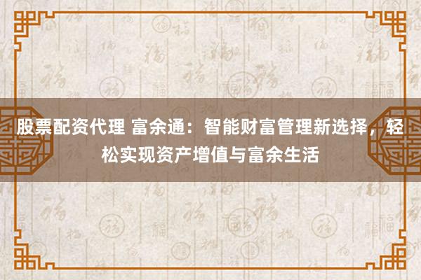 股票配资代理 富余通：智能财富管理新选择，轻松实现资产增值与富余生活