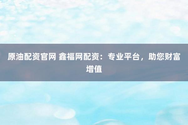 原油配资官网 鑫福网配资：专业平台，助您财富增值
