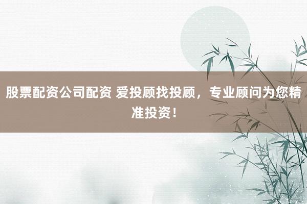 股票配资公司配资 爱投顾找投顾，专业顾问为您精准投资！