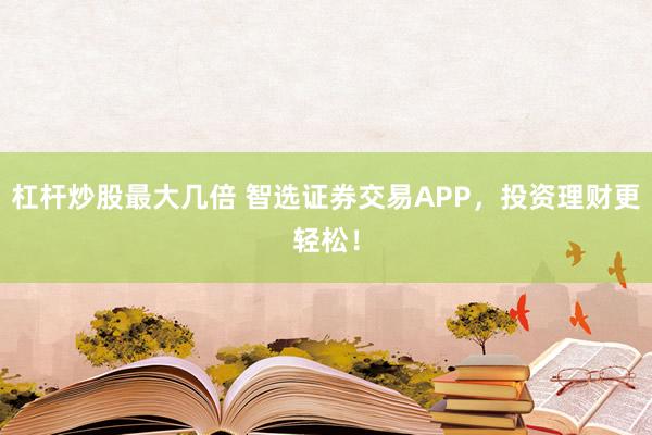 杠杆炒股最大几倍 智选证券交易APP，投资理财更轻松！