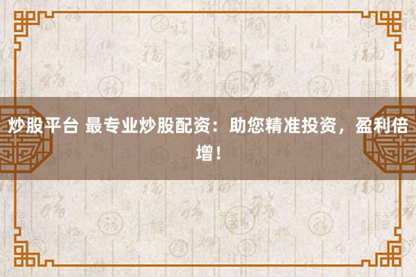 炒股平台 最专业炒股配资：助您精准投资，盈利倍增！