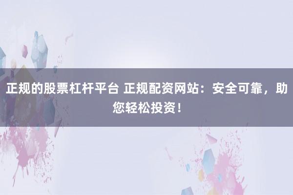 正规的股票杠杆平台 正规配资网站：安全可靠，助您轻松投资！