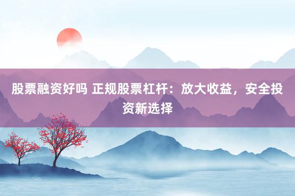股票融资好吗 正规股票杠杆：放大收益，安全投资新选择