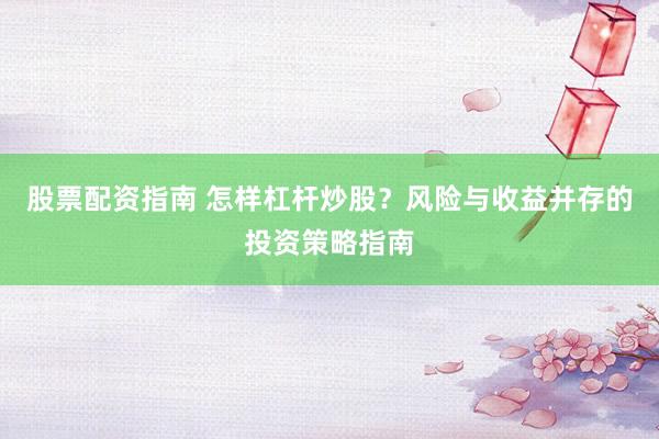 股票配资指南 怎样杠杆炒股？风险与收益并存的投资策略指南