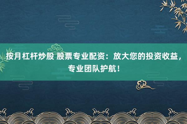 按月杠杆炒股 股票专业配资：放大您的投资收益，专业团队护航！