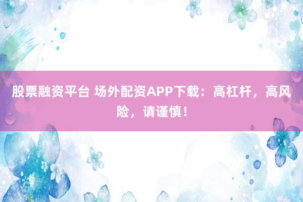 股票融资平台 场外配资APP下载：高杠杆，高风险，请谨慎！