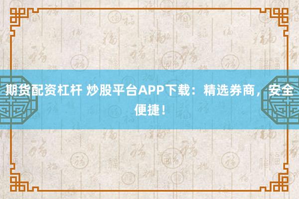 期货配资杠杆 炒股平台APP下载：精选券商，安全便捷！
