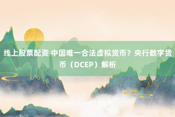 线上股票配资 中国唯一合法虚拟货币？央行数字货币（DCEP）解析