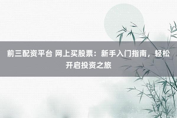 前三配资平台 网上买股票：新手入门指南，轻松开启投资之旅