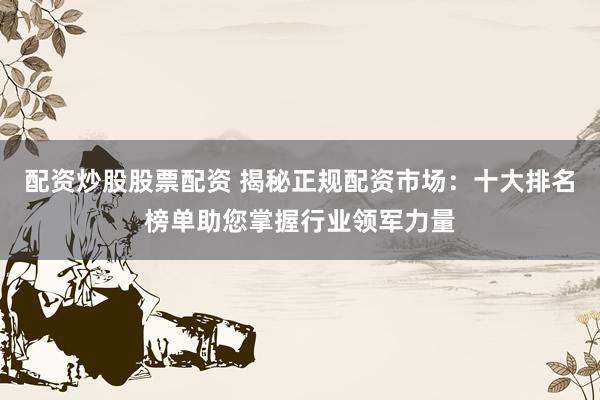 配资炒股股票配资 揭秘正规配资市场：十大排名榜单助您掌握行业领军力量