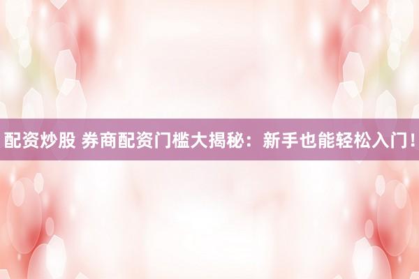 配资炒股 券商配资门槛大揭秘：新手也能轻松入门！