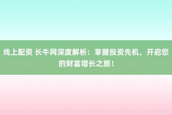 线上配资 长牛网深度解析：掌握投资先机，开启您的财富增长之旅！