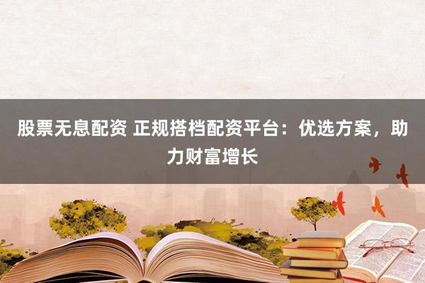 股票无息配资 正规搭档配资平台：优选方案，助力财富增长