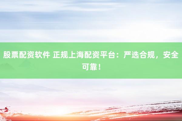 股票配资软件 正规上海配资平台：严选合规，安全可靠！
