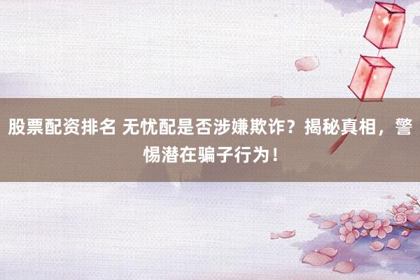股票配资排名 无忧配是否涉嫌欺诈？揭秘真相，警惕潜在骗子行为！