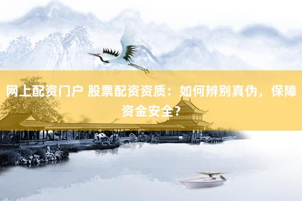 网上配资门户 股票配资资质：如何辨别真伪，保障资金安全？