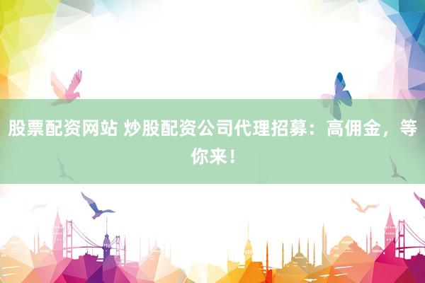 股票配资网站 炒股配资公司代理招募：高佣金，等你来！
