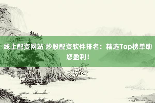 线上配资网站 炒股配资软件排名：精选Top榜单助您盈利！