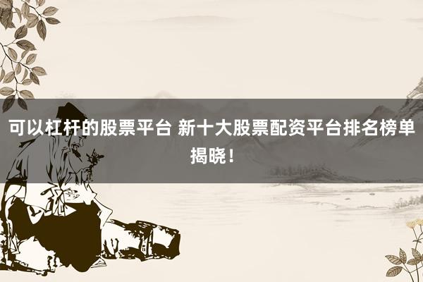 可以杠杆的股票平台 新十大股票配资平台排名榜单揭晓！