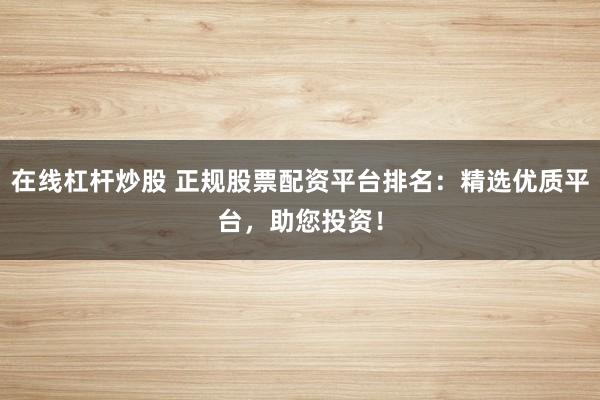 在线杠杆炒股 正规股票配资平台排名：精选优质平台，助您投资！