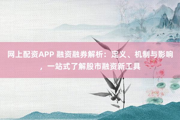 网上配资APP 融资融券解析：定义、机制与影响，一站式了解股市融资新工具