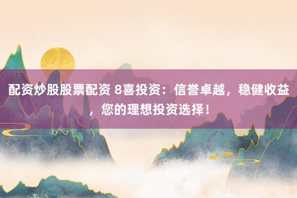 配资炒股股票配资 8喜投资：信誉卓越，稳健收益，您的理想投资选择！