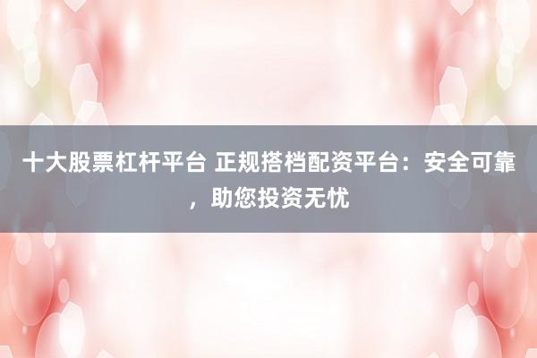 十大股票杠杆平台 正规搭档配资平台：安全可靠，助您投资无忧