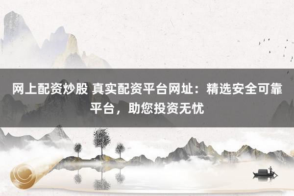 网上配资炒股 真实配资平台网址：精选安全可靠平台，助您投资无忧