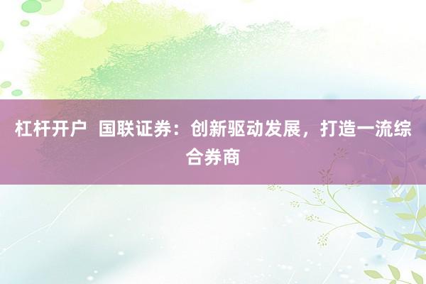 杠杆开户  国联证券：创新驱动发展，打造一流综合券商