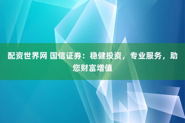 配资世界网 国信证券：稳健投资，专业服务，助您财富增值