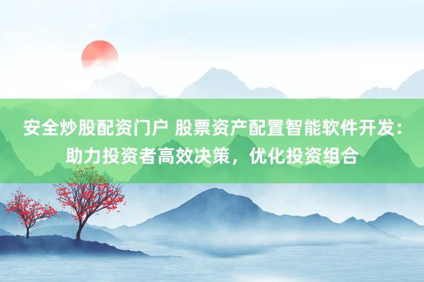 安全炒股配资门户 股票资产配置智能软件开发：助力投资者高效决策，优化投资组合