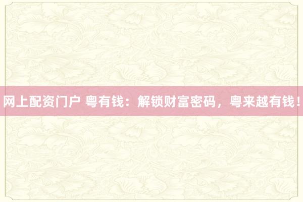 网上配资门户 粤有钱：解锁财富密码，粤来越有钱！