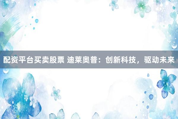配资平台买卖股票 迪莱奥普：创新科技，驱动未来