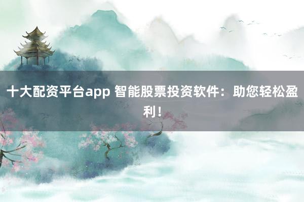 十大配资平台app 智能股票投资软件：助您轻松盈利！