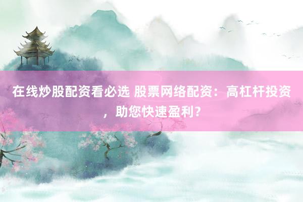 在线炒股配资看必选 股票网络配资：高杠杆投资，助您快速盈利？