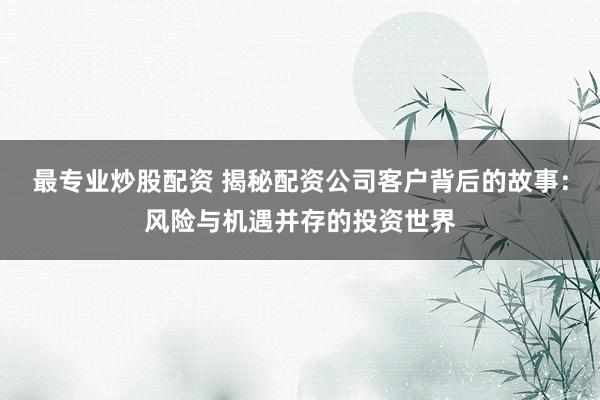 最专业炒股配资 揭秘配资公司客户背后的故事：风险与机遇并存的投资世界