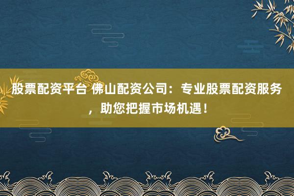 股票配资平台 佛山配资公司：专业股票配资服务，助您把握市场机遇！