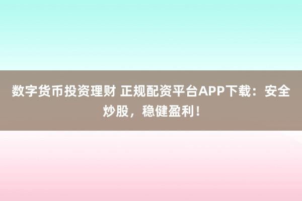数字货币投资理财 正规配资平台APP下载：安全炒股，稳健盈利！
