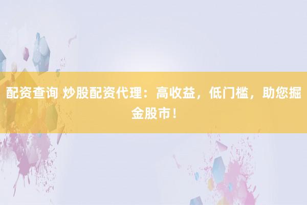配资查询 炒股配资代理：高收益，低门槛，助您掘金股市！