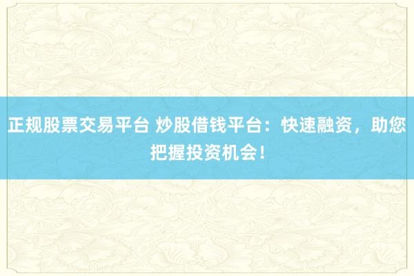 正规股票交易平台 炒股借钱平台：快速融资，助您把握投资机会！