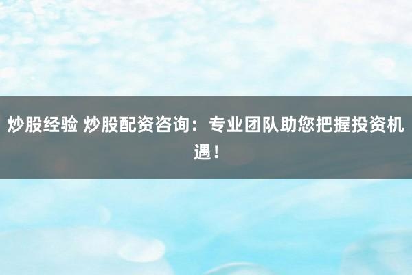 炒股经验 炒股配资咨询：专业团队助您把握投资机遇！