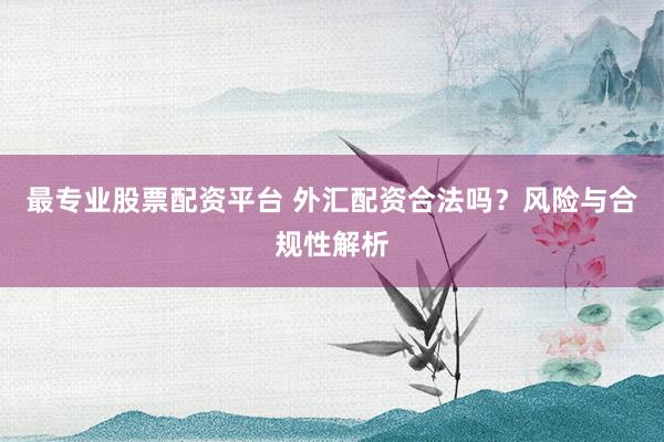 最专业股票配资平台 外汇配资合法吗？风险与合规性解析