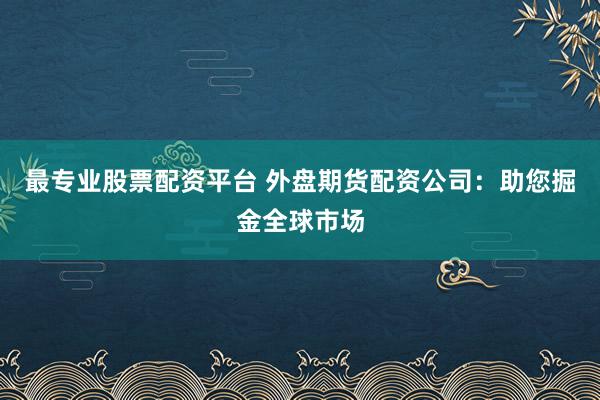 最专业股票配资平台 外盘期货配资公司：助您掘金全球市场