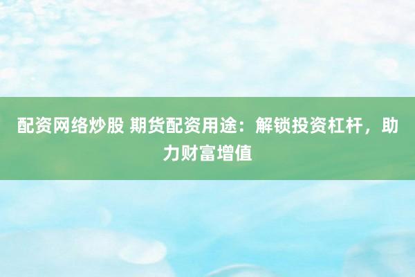 配资网络炒股 期货配资用途：解锁投资杠杆，助力财富增值