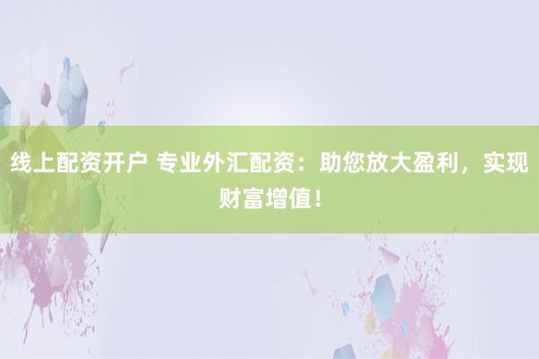线上配资开户 专业外汇配资：助您放大盈利，实现财富增值！