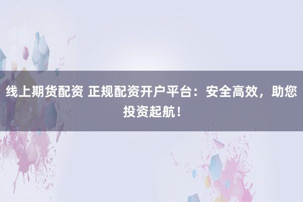 线上期货配资 正规配资开户平台：安全高效，助您投资起航！