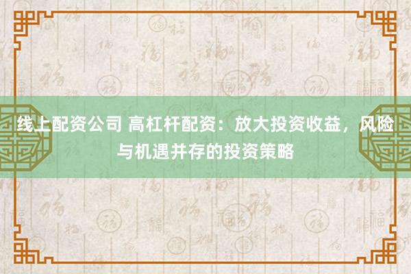 线上配资公司 高杠杆配资：放大投资收益，风险与机遇并存的投资策略