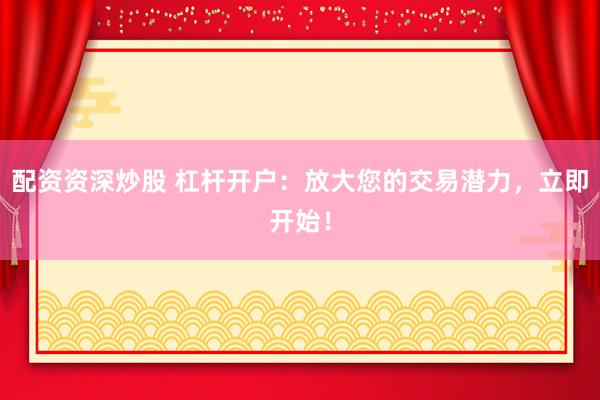 配资资深炒股 杠杆开户：放大您的交易潜力，立即开始！